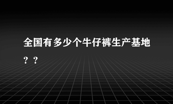 全国有多少个牛仔裤生产基地？？