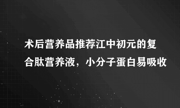 术后营养品推荐江中初元的复合肽营养液，小分子蛋白易吸收