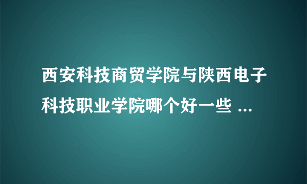 西安科技商贸学院与陕西电子科技职业学院哪个好一些 城轨专业