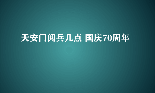 天安门阅兵几点 国庆70周年