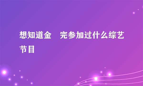 想知道金烔完参加过什么综艺节目