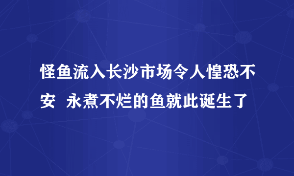 怪鱼流入长沙市场令人惶恐不安  永煮不烂的鱼就此诞生了