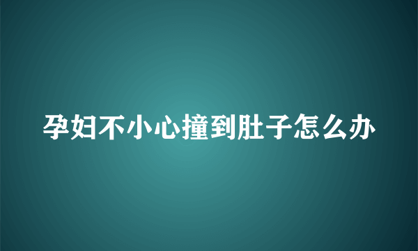 孕妇不小心撞到肚子怎么办