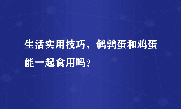 生活实用技巧，鹌鹑蛋和鸡蛋能一起食用吗？