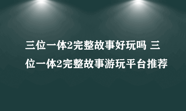 三位一体2完整故事好玩吗 三位一体2完整故事游玩平台推荐