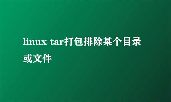 linux tar打包排除某个目录或文件