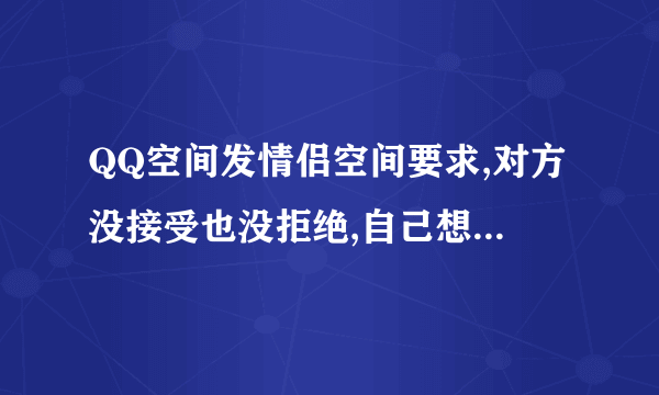 QQ空间发情侣空间要求,对方没接受也没拒绝,自己想取消怎样取消?