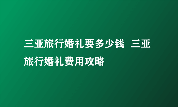 三亚旅行婚礼要多少钱  三亚旅行婚礼费用攻略