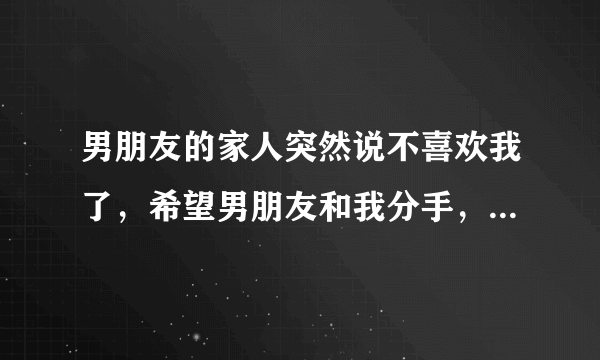 男朋友的家人突然说不喜欢我了，希望男朋友和我分手，我想知道我还要再努力改变一下他们对我的看法吗？