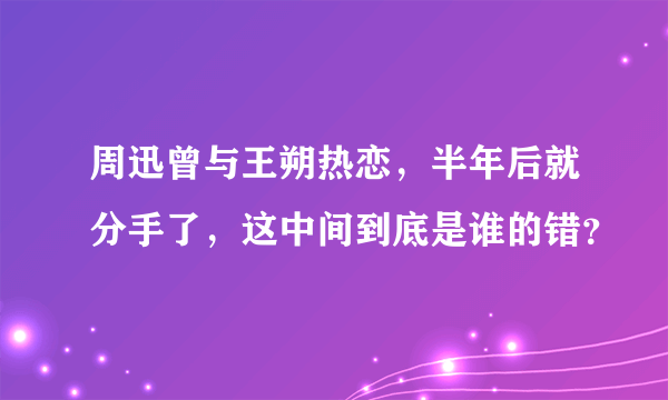 周迅曾与王朔热恋，半年后就分手了，这中间到底是谁的错？