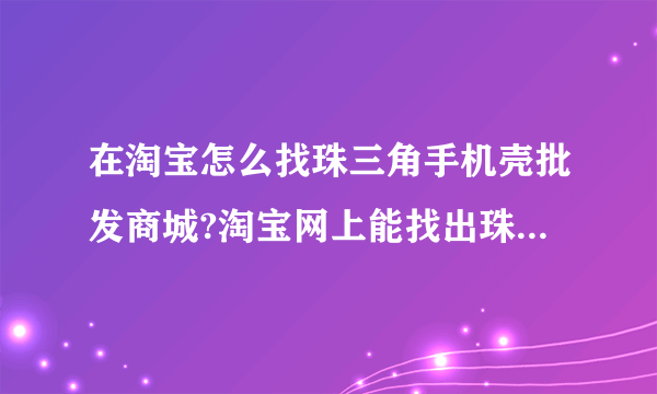 在淘宝怎么找珠三角手机壳批发商城?淘宝网上能找出珠三角手机壳批发商城...