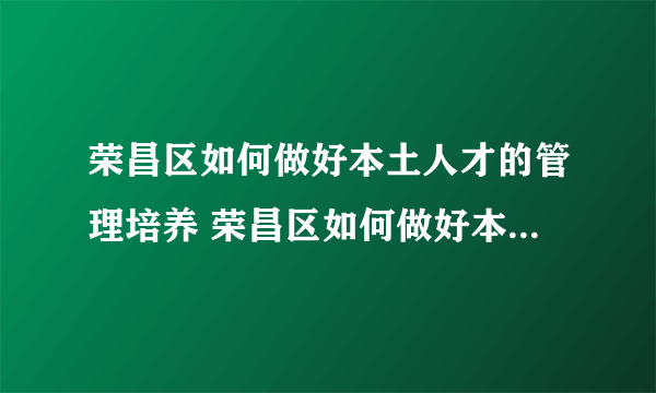 荣昌区如何做好本土人才的管理培养 荣昌区如何做好本土人才的管理培养