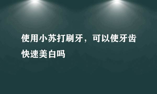 使用小苏打刷牙，可以使牙齿快速美白吗