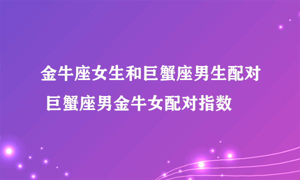 金牛座女生和巨蟹座男生配对 巨蟹座男金牛女配对指数