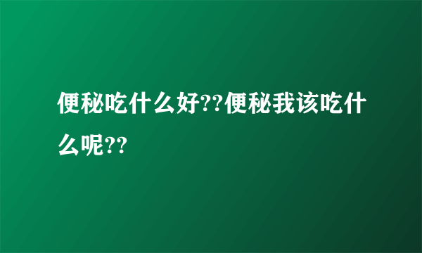 便秘吃什么好??便秘我该吃什么呢??