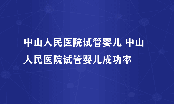 中山人民医院试管婴儿 中山人民医院试管婴儿成功率