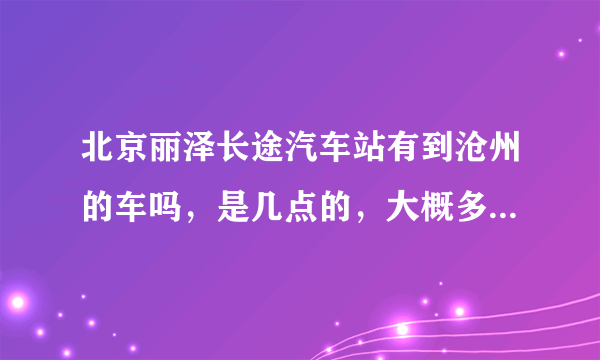 北京丽泽长途汽车站有到沧州的车吗，是几点的，大概多长时间能到