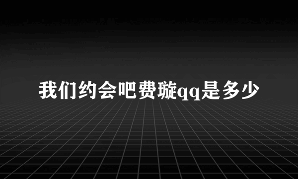 我们约会吧费璇qq是多少