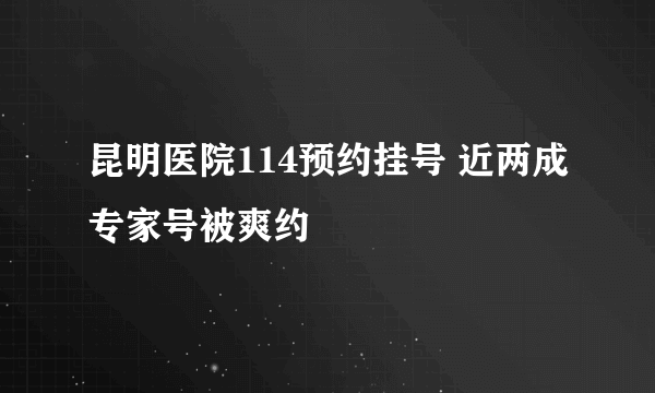 昆明医院114预约挂号 近两成专家号被爽约