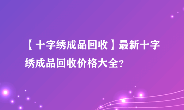 【十字绣成品回收】最新十字绣成品回收价格大全？