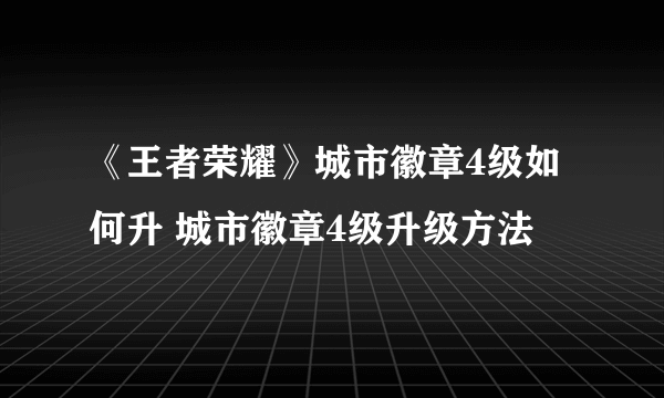 《王者荣耀》城市徽章4级如何升 城市徽章4级升级方法