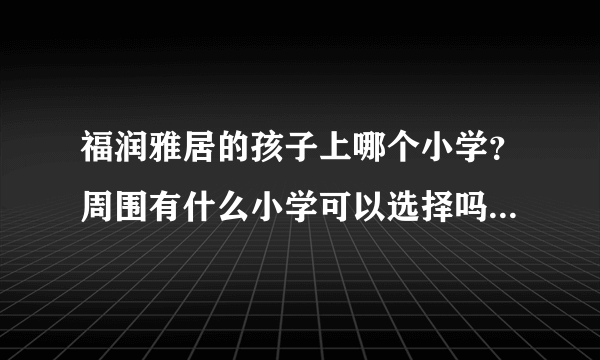 福润雅居的孩子上哪个小学？周围有什么小学可以选择吗？谢谢了