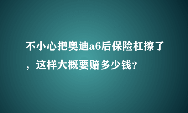 不小心把奥迪a6后保险杠擦了，这样大概要赔多少钱？