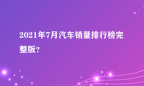 2021年7月汽车销量排行榜完整版？