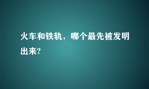 火车和铁轨，哪个最先被发明出来?