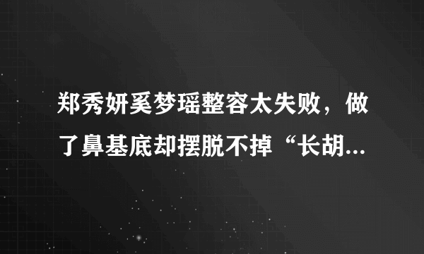 郑秀妍奚梦瑶整容太失败，做了鼻基底却摆脱不掉“长胡子”后遗症