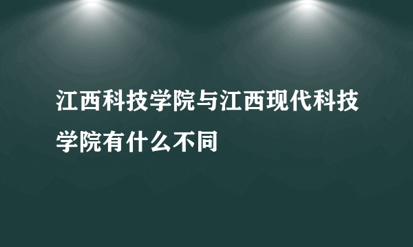 江西科技学院与江西现代科技学院有什么不同