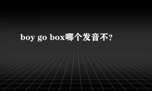 boy go box哪个发音不？