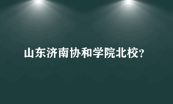 山东济南协和学院北校？