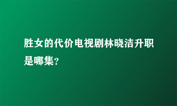 胜女的代价电视剧林晓洁升职是哪集？