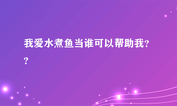 我爱水煮鱼当谁可以帮助我？?