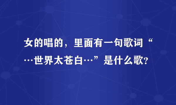 女的唱的，里面有一句歌词“…世界太苍白…”是什么歌？