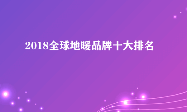 2018全球地暖品牌十大排名