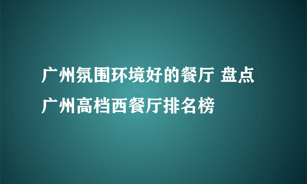 广州氛围环境好的餐厅 盘点广州高档西餐厅排名榜