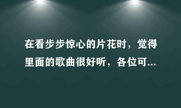 在看步步惊心的片花时，觉得里面的歌曲很好听，各位可以告诉我步步惊心里有哪些歌曲吗