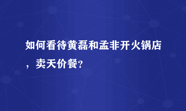 如何看待黄磊和孟非开火锅店，卖天价餐？