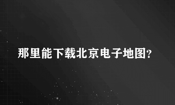 那里能下载北京电子地图？