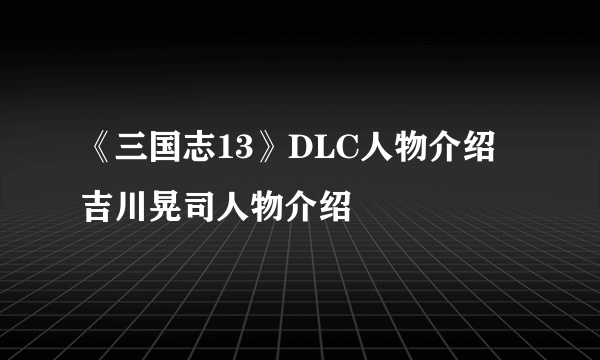 《三国志13》DLC人物介绍 吉川晃司人物介绍