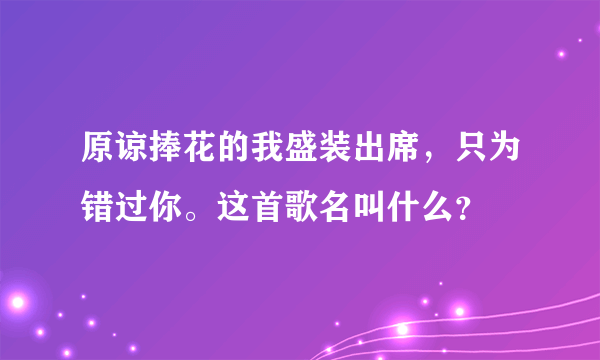 原谅捧花的我盛装出席，只为错过你。这首歌名叫什么？