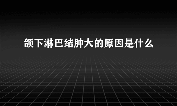 颌下淋巴结肿大的原因是什么