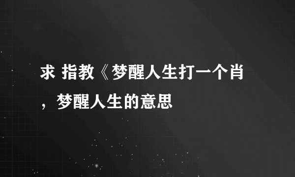 求 指教《梦醒人生打一个肖，梦醒人生的意思