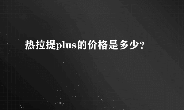 热拉提plus的价格是多少？