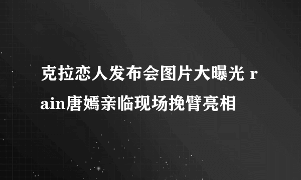 克拉恋人发布会图片大曝光 rain唐嫣亲临现场挽臂亮相