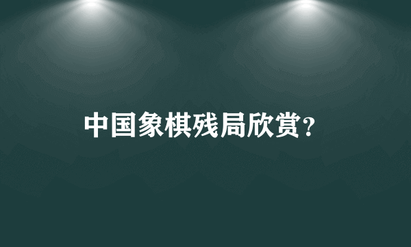 中国象棋残局欣赏？