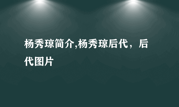 杨秀琼简介,杨秀琼后代，后代图片