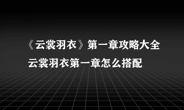 《云裳羽衣》第一章攻略大全 云裳羽衣第一章怎么搭配